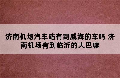 济南机场汽车站有到威海的车吗 济南机场有到临沂的大巴嘛